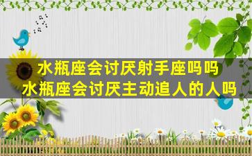 水瓶座会讨厌射手座吗吗 水瓶座会讨厌主动追人的人吗